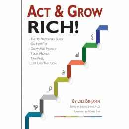 ACT & GROW RICH!. THE 99 PERCENTERS GUIDE ON HOW TO GROW & PROTECT YOUR MONEY, TAX-FREE, JUST LIKE THE WEALTHY