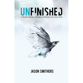 UNFINISHED. A GUIDE TO DREAM, COMPLETE AND REPEAT YOUR LIFE'S WORK