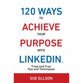 120 WAYS TO ACHIEVE YOUR PURPOSE WITH LINKEDIN. TRIED AND TRUE TIPS AND TECHNIQUES