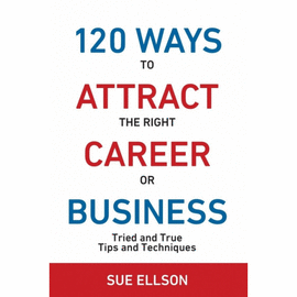 120 WAYS TO ATTRACT THE RIGHT CAREER OR BUSINESS. TRIED AND TRUE TIPS AND TECHNIQUES