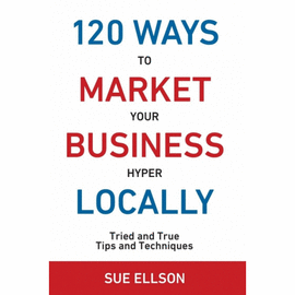 120 WAYS TO MARKET YOUR BUSINESS HYPER LOCALLY. TRIED AND TRUE TIPS AND TECHNIQUES