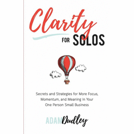 CLARITY FOR SOLOS. SECRETS AND STRATEGIES FOR MORE FOCUS, MOMENTUM, AND MEANING IN YOUR ONE PERSON SMALL BUSINESS