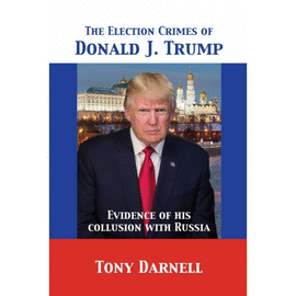 THE ELECTION CRIMES OF DONALD J. TRUMP. EVIDENCE OF HIS COLLUSION WITH RUSSIA