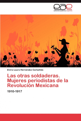 LAS OTRAS SOLDADERAS. MUJERES PERIODISTAS DE LA REVOLUCI�N MEXICANA