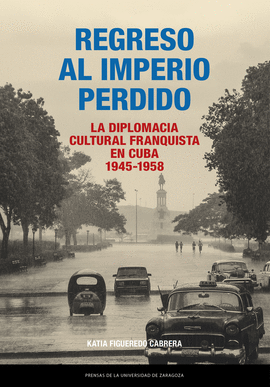 REGRESO AL IMPERIO PERDIDO. LA DIPLOMACIA CULTURAL FRANQUISTA EN CUBA, 1945-1958