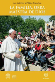 LA FAMILIA, LA OBRA MAESTRA DE DIOS. LAS PALABRAS DEL PAPA FRANCISCO