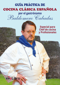 GU�A PR�CTICA DE COCINA CL�SICA ESPA�OLA POR EL GASTR�NOMO BALDOMERO CABADAS ESPECIAL PARA CHEF DE COCINA Y PROFESIONALES