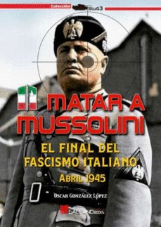 MATAR A MUSSOLINI FINAL FASCISMO ITALIANO. ABRIL 1945