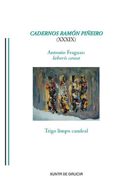 CADERNOS RAM�N PI�EIRO (XXXIX). ANTONIO FRAGUAS: LABORIS CAUSA. TRIGO LIMPO CANDEAL