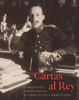 CARTAS AL REY. LA MEDIACIN HUMANITARIA DE ALFONSO XIII EN LA GRAN GUERRA