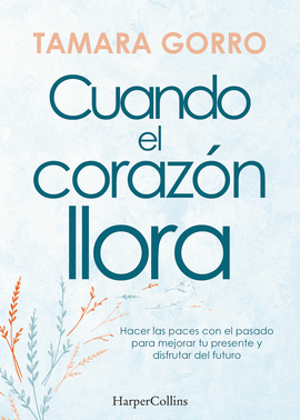 CUANDO EL CORAZN LLORA. HACER LAS PACES CON EL PASADO PARA MEJORAR TU PRESENTE