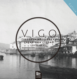 VIGO SETENTA A�OS PARA CREAR UNA CIUDAD (1870-1940)