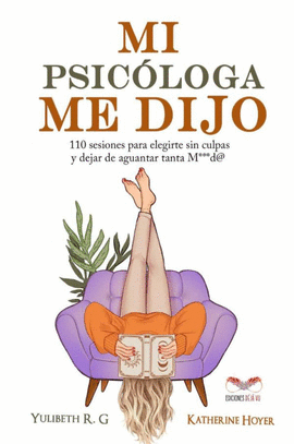 MI PSICLOGA ME DIJO: 110 SESIONES PARA ELEGIRTE SIN CULPAS Y DEJAR DE AGUANTAR
